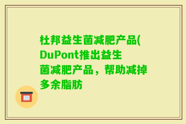 杜邦益生菌产品(DuPont推出益生菌产品,帮助减掉多余脂肪 杜邦益生菌产品(DuPont推出益生菌产品,帮助减掉多余脂肪