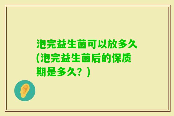 泡完益生菌可以放多久(泡完益生菌后的保质期是多久？)