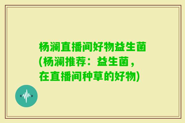 杨澜直播间好物益生菌(杨澜推荐：益生菌，在直播间种草的好物)