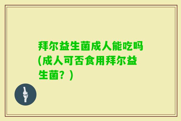 拜尔益生菌成人能吃吗(成人可否食用拜尔益生菌？)