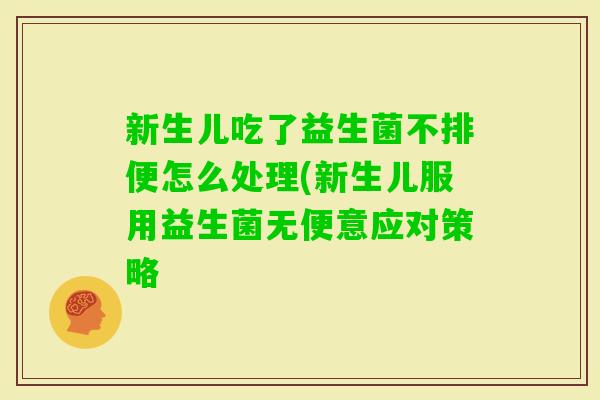 新生儿吃了益生菌不排便怎么处理(新生儿服用益生菌无便意应对策略