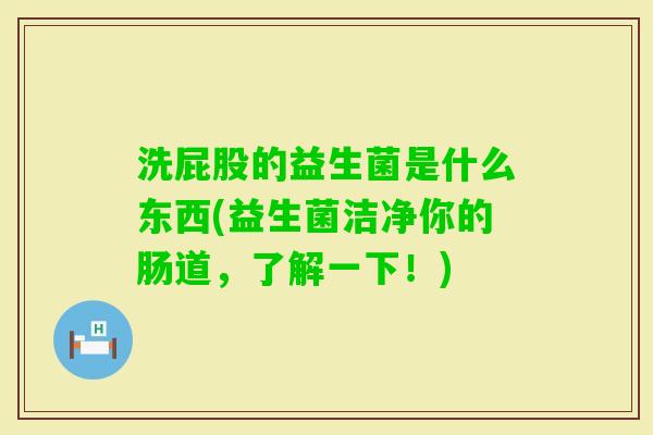 洗屁股的益生菌是什么东西(益生菌洁净你的肠道，了解一下！)