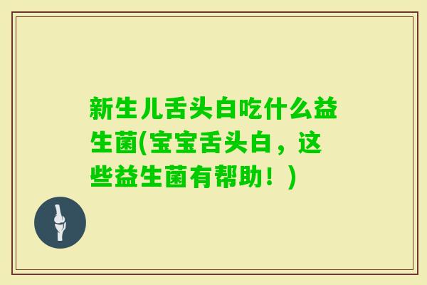 新生儿舌头白吃什么益生菌(宝宝舌头白，这些益生菌有帮助！)