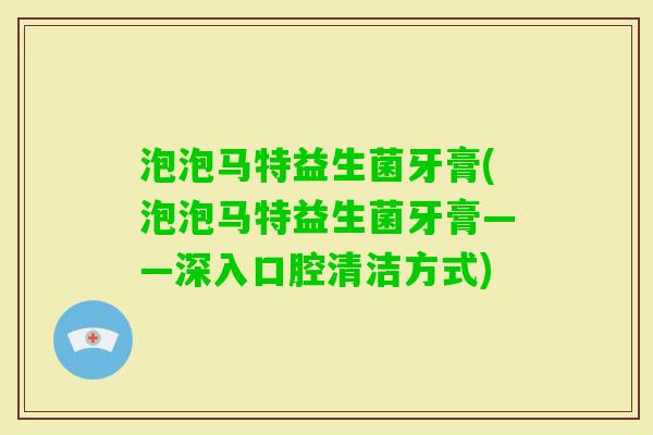 泡泡马特益生菌牙膏(泡泡马特益生菌牙膏——深入口腔清洁方式)