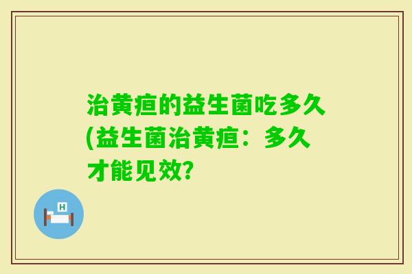 黄疸的益生菌吃多久(益生菌黄疸：多久才能见效？