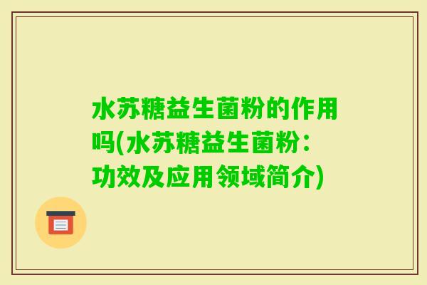 水苏糖益生菌粉的作用吗(水苏糖益生菌粉：功效及应用领域简介)