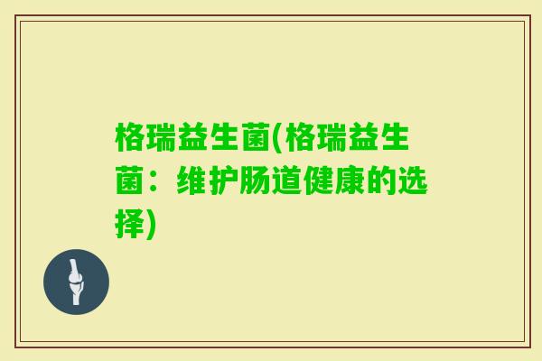 格瑞益生菌(格瑞益生菌:维护肠道健康的选择) 格瑞益生菌(格瑞益生菌:维护肠道健康的选择)
