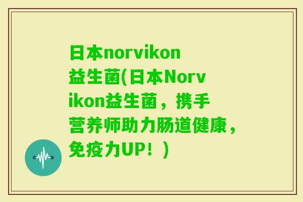 日本norvikon益生菌(日本Norvikon益生菌，携手营养师助力肠道健康，力UP！)