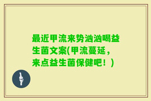 近甲流来势汹汹喝益生菌文案(甲流蔓延，来点益生菌保健吧！)