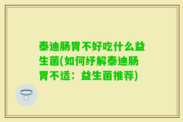 泰迪肠胃不好吃什么益生菌(如何纾解泰迪肠胃不适：益生菌推荐)