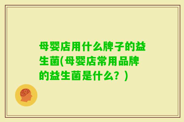 母婴店用什么牌子的益生菌(母婴店常用品牌的益生菌是什么？)