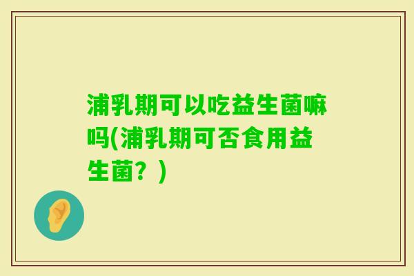 浦乳期可以吃益生菌嘛吗(浦乳期可否食用益生菌？)