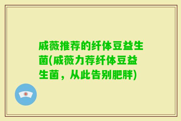 戚薇推荐的纤体豆益生菌(戚薇力荐纤体豆益生菌，从此告别)