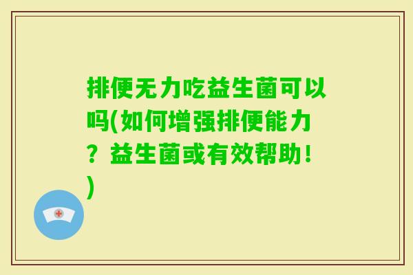 排便无力吃益生菌可以吗(如何增强排便能力？益生菌或有效帮助！)