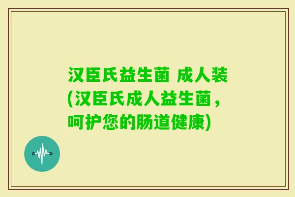 汉臣氏益生菌 成人装(汉臣氏成人益生菌，呵护您的肠道健康)