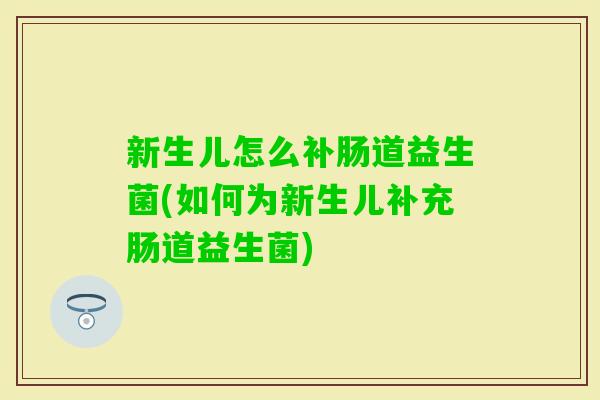 新生儿怎么补肠道益生菌(如何为新生儿补充肠道益生菌)