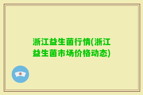 浙江益生菌行情(浙江益生菌市场价格动态)