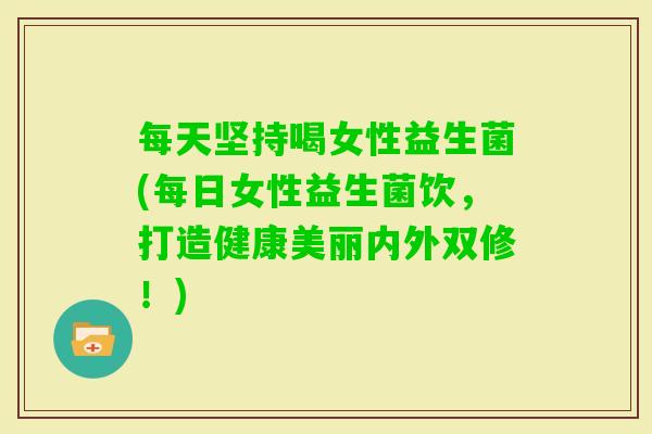 每天坚持喝女性益生菌(每日女性益生菌饮，打造健康美丽内外双修！)