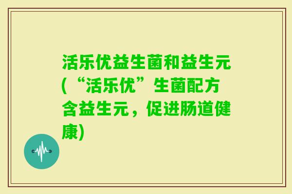 活乐优益生菌和益生元(“活乐优”生菌配方含益生元，促进肠道健康)