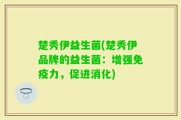楚秀伊益生菌(楚秀伊品牌的益生菌：增强力，促进消化)