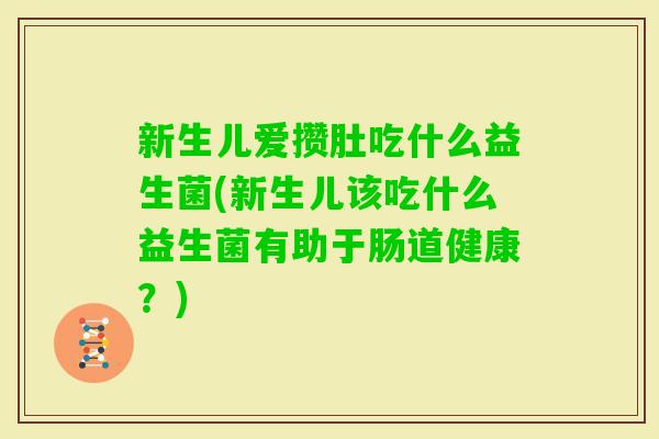 新生儿爱攒肚吃什么益生菌(新生儿该吃什么益生菌有助于肠道健康?) 新生儿爱攒肚吃什么益生菌(新生儿该吃什么益生菌有助于肠道健康?)