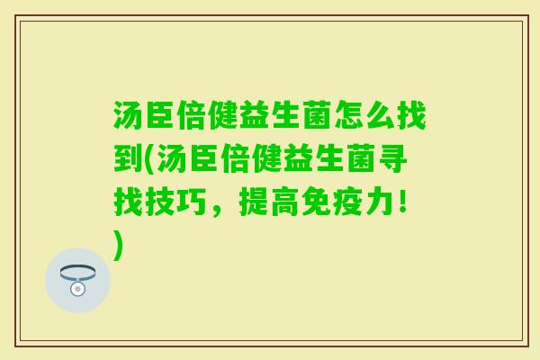 汤臣倍健益生菌怎么找到(汤臣倍健益生菌寻找技巧，提高力！)