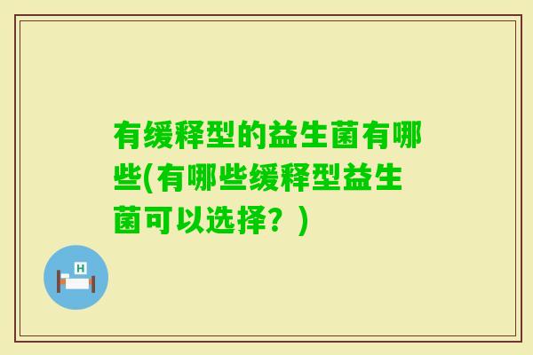 有缓释型的益生菌有哪些(有哪些缓释型益生菌可以选择？)