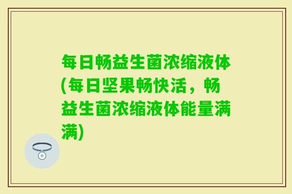 每日畅益生菌浓缩液体(每日坚果畅快活,畅益生菌浓缩液体能量满满) 每日畅益生菌浓缩液体(每日坚果畅快活,畅益生菌浓缩液体能量满满)