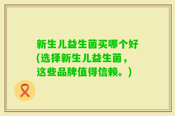 新生儿益生菌买哪个好(选择新生儿益生菌,这些品牌值得信赖。) 新生儿益生菌买哪个好(选择新生儿益生菌,这些品牌值得信赖。)