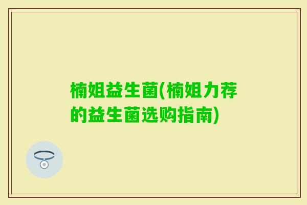 楠姐益生菌(楠姐力荐的益生菌选购指南)