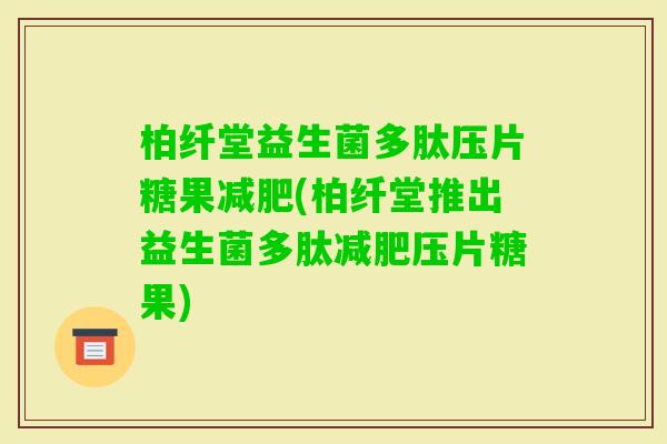 柏纤堂益生菌多肽压片糖果(柏纤堂推出益生菌多肽压片糖果)