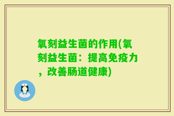 氧刻益生菌的作用(氧刻益生菌:提高力,改善肠道健康) 氧刻益生菌的作用(氧刻益生菌:提高力,改善肠道健康)