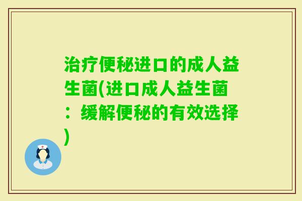 进口的成人益生菌(进口成人益生菌:缓解的有效选择) 进口的成人益生菌(进口成人益生菌:缓解的有效选择)