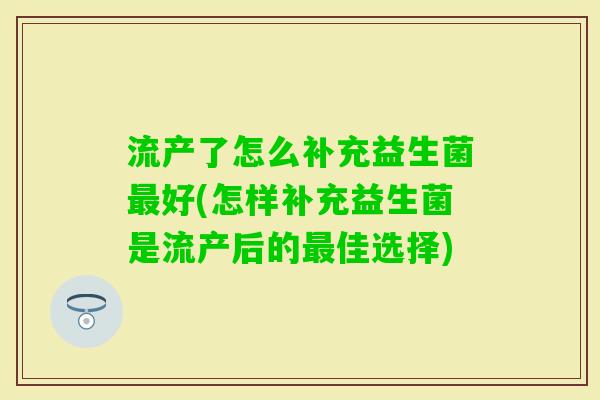 流产了怎么补充益生菌好(怎样补充益生菌是流产后的佳选择)
