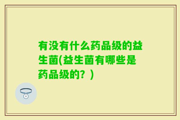有没有什么药品级的益生菌(益生菌有哪些是药品级的?) 有没有什么药品级的益生菌(益生菌有哪些是药品级的?)