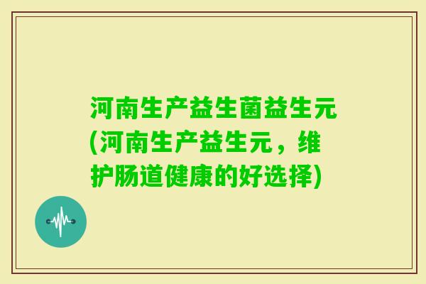 河南生产益生菌益生元(河南生产益生元，维护肠道健康的好选择)