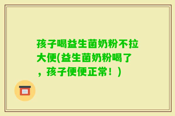 孩子喝益生菌奶粉不拉大便(益生菌奶粉喝了，孩子便便正常！)