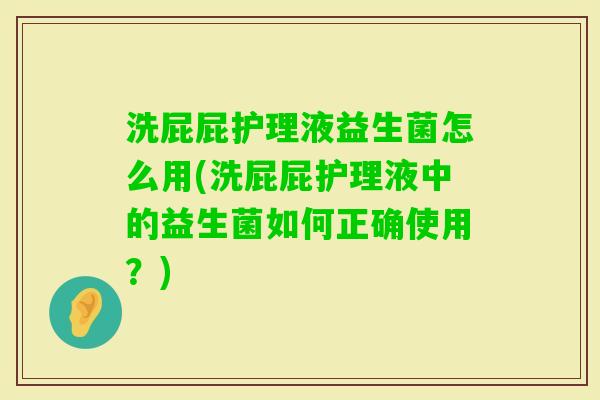 洗屁屁护理液益生菌怎么用(洗屁屁护理液中的益生菌如何正确使用？)