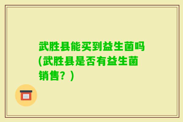 武胜县能买到益生菌吗(武胜县是否有益生菌销售？)