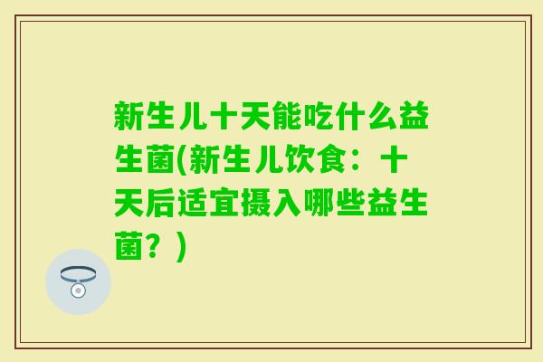 新生儿十天能吃什么益生菌(新生儿饮食:十天后适宜摄入哪些益生菌?) 新生儿十天能吃什么益生菌(新生儿饮食:十天后适宜摄入哪些益生菌?)