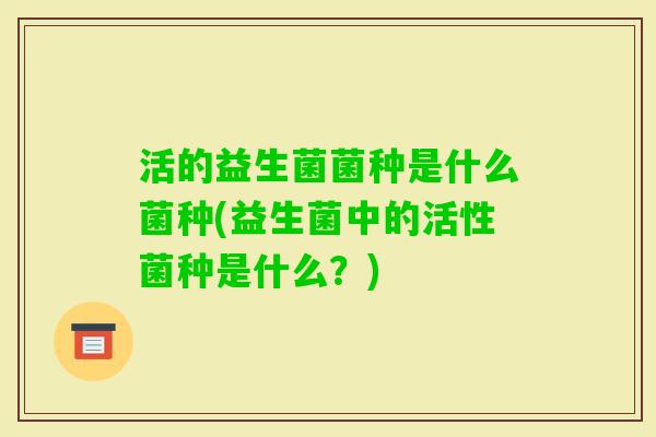 活的益生菌菌种是什么菌种(益生菌中的活性菌种是什么？)