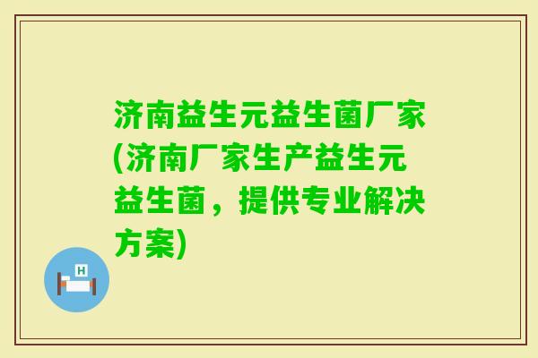 济南益生元益生菌厂家(济南厂家生产益生元益生菌,提供专业解决方案) 济南益生元益生菌厂家(济南厂家生产益生元益生菌,提供专业解决方案)