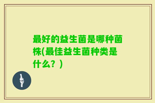 好的益生菌是哪种菌株(佳益生菌种类是什么？)