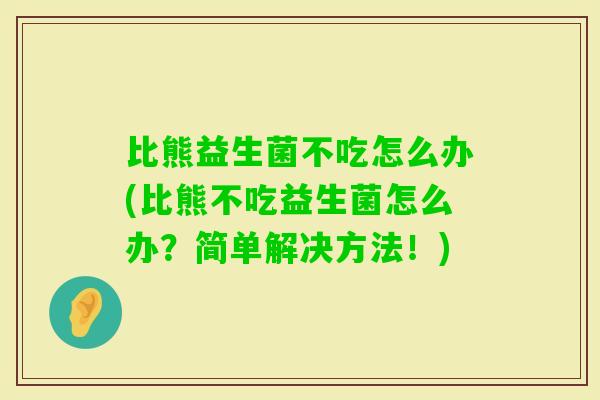 比熊益生菌不吃怎么办(比熊不吃益生菌怎么办?简单解决方法!) 比熊益生菌不吃怎么办(比熊不吃益生菌怎么办?简单解决方法!)