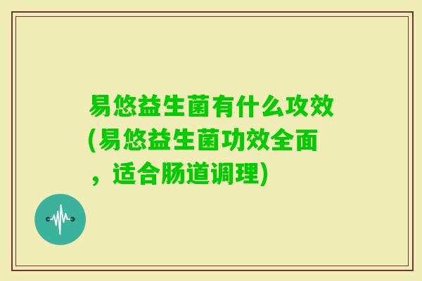 易悠益生菌有什么攻效(易悠益生菌功效全面，适合肠道调理)
