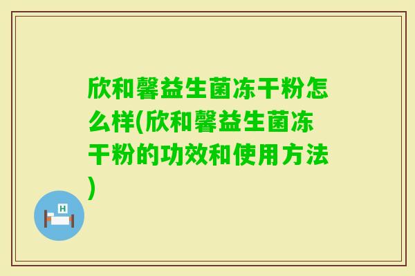 欣和馨益生菌冻干粉怎么样(欣和馨益生菌冻干粉的功效和使用方法)