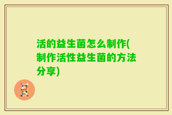 活的益生菌怎么制作(制作活性益生菌的方法分享)