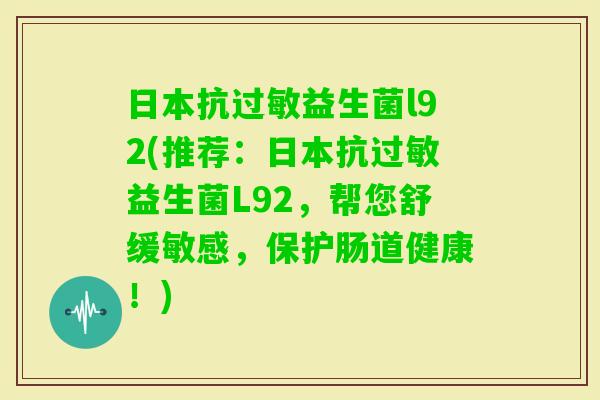日本抗益生菌l92(推荐：日本抗益生菌L92，帮您舒缓敏感，保护肠道健康！)