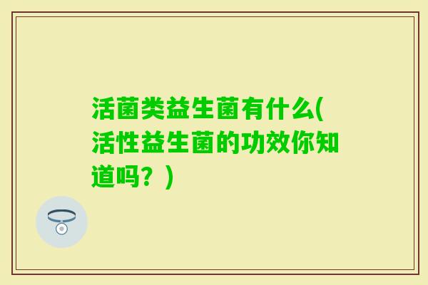 活菌类益生菌有什么(活性益生菌的功效你知道吗？)