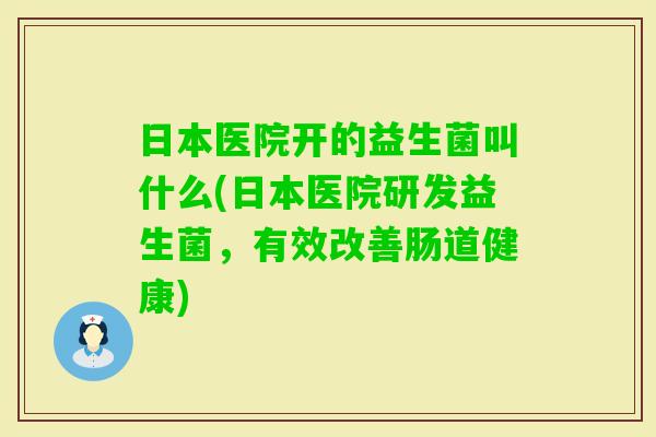 日本医院开的益生菌叫什么(日本医院研发益生菌，有效改善肠道健康)